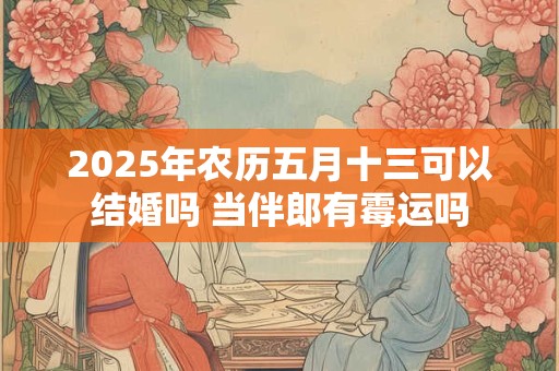 2025年农历五月十三可以结婚吗 当伴郎有霉运吗