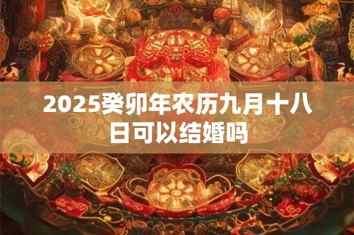 2025癸卯年农历九月十八日可以结婚吗