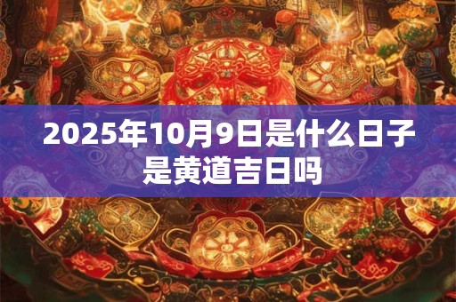 2025年10月9日是什么日子 是黄道吉日吗