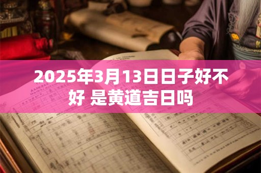 2025年3月13日日子好不好 是黄道吉日吗