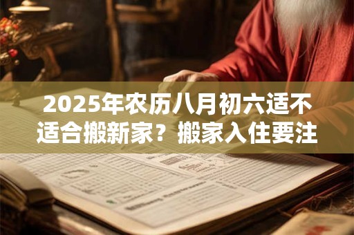 2025年农历八月初六适不适合搬新家？搬家入住要注意什么？