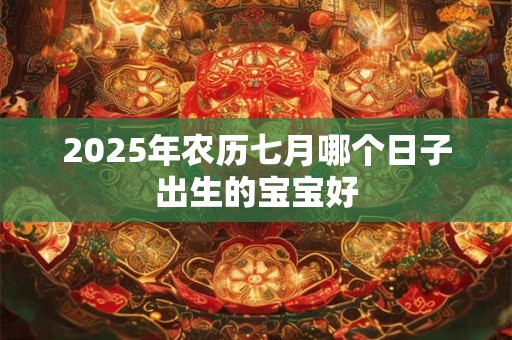 2025年农历七月哪个日子出生的宝宝好