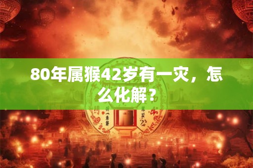 80年属猴42岁有一灾，怎么化解？