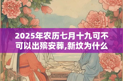 2025年农历七月十九可不可以出殡安葬,新坟为什么三年不能动土？