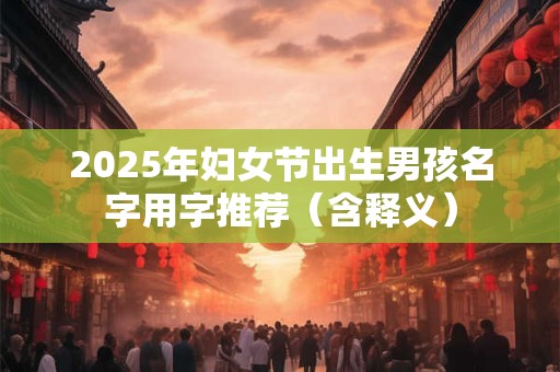 2025年妇女节出生男孩名字用字推荐（含释义）