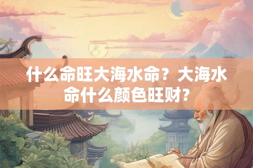 什么命旺大海水命？大海水命什么颜色旺财？