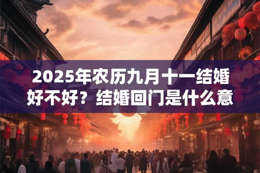 2025年农历九月十一结婚好不好？结婚回门是什么意思？