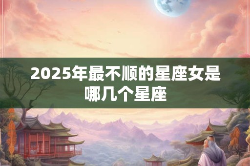 2025年最不顺的星座女是哪几个星座