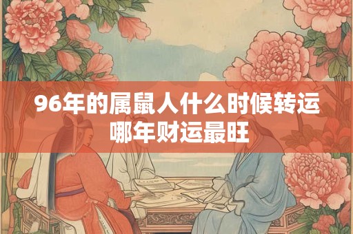 96年的属鼠人什么时候转运 哪年财运最旺 96年的属鼠人什么时候转运 哪年财运最旺