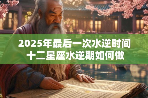 2025年最后一次水逆时间 十二星座水逆期如何做