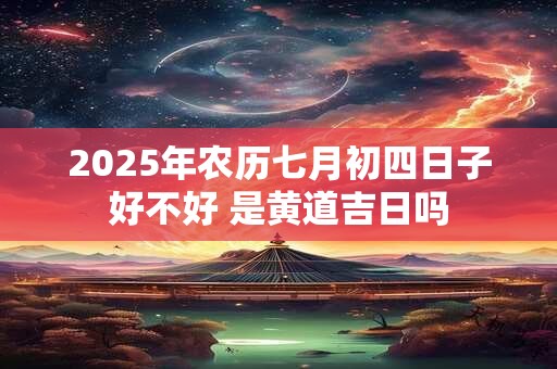 2025年农历七月初四日子好不好 是黄道吉日吗