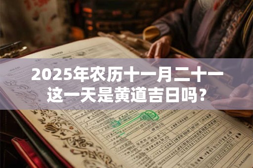 2025年农历十一月二十一这一天是黄道吉日吗？