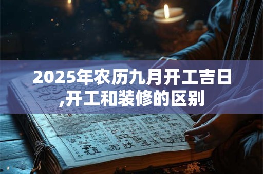 2025年农历九月开工吉日,开工和装修的区别