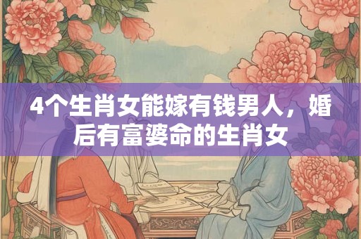 4个生肖女能嫁有钱男人，婚后有富婆命的生肖女