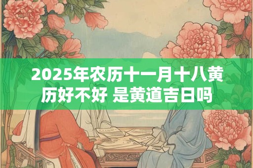 2025年农历十一月十八黄历好不好 是黄道吉日吗