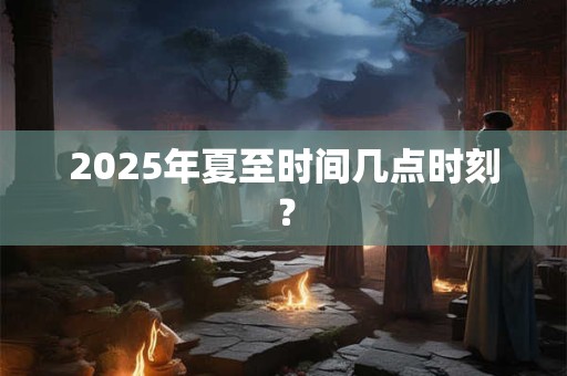 2025年夏至时间几点时刻？