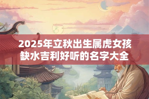 详细阅读:2025年立秋出生属虎女孩缺水吉利好听的名字大全 2025年立秋出生属虎女孩缺水吉利好听的名字大全