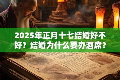 2025年正月十七结婚好不好？结婚为什么要办酒席？