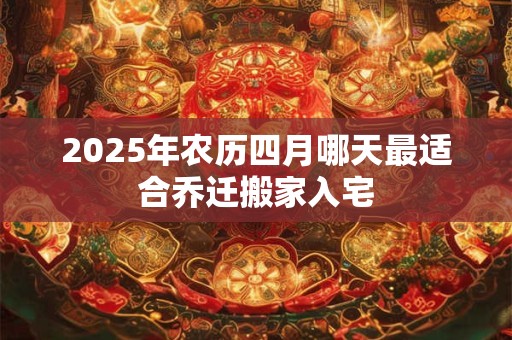 2025年农历四月哪天最适合乔迁搬家入宅