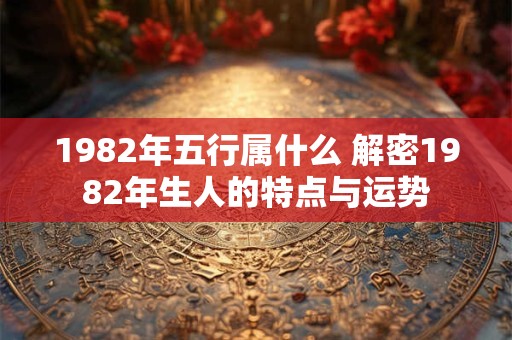 1982年五行属什么 解密1982年生人的特点与运势