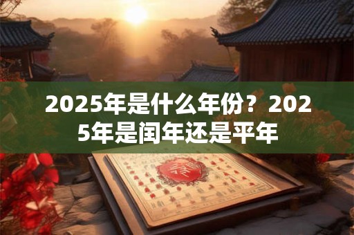 2025年是什么年份？2025年是闰年还是平年