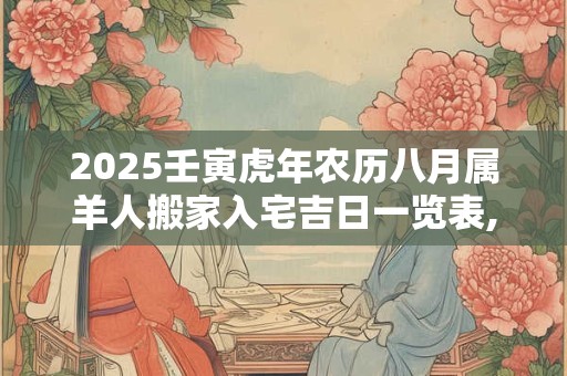 2025壬寅虎年农历八月属羊人搬家入宅吉日一览表,搬家的注意事项有哪些？