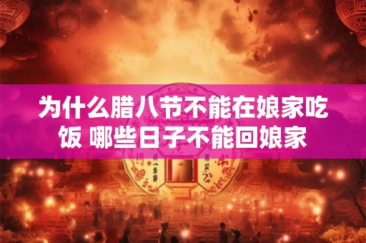 为什么腊八节不能在娘家吃饭 哪些日子不能回娘家