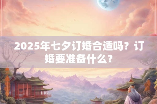 2025年七夕订婚合适吗？订婚要准备什么？
