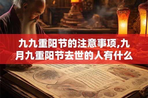 九九重阳节的注意事项,九月九重阳节去世的人有什么说法？