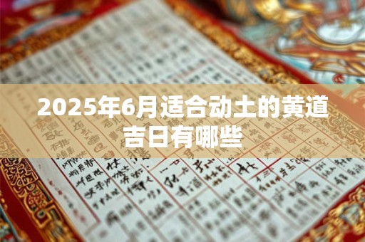 2025年6月适合动土的黄道吉日有哪些