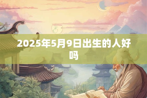 2025年5月9日出生的人好吗