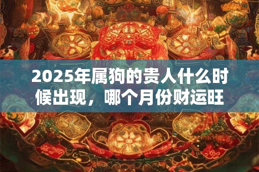 2025年属狗的贵人什么时候出现，哪个月份财运旺