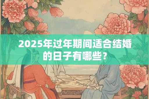 2025年过年期间适合结婚的日子有哪些？