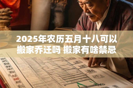 2025年农历五月十八可以搬家乔迁吗 搬家有啥禁忌