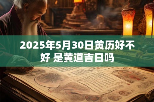 2025年5月30日黄历好不好 是黄道吉日吗