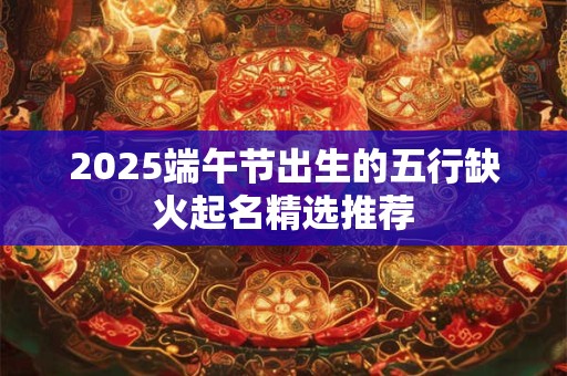 2025端午节出生的五行缺火起名精选推荐