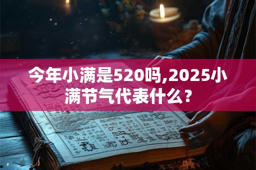 今年小满是520吗,2025小满节气代表什么？