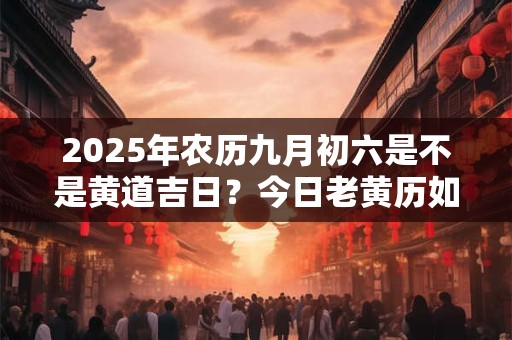 2025年农历九月初六是不是黄道吉日？今日老黄历如何？