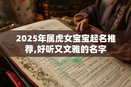 2025年属虎女宝宝起名推荐,好听又文雅的名字