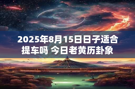 2025年8月15日日子适合提车吗 今日老黄历卦象