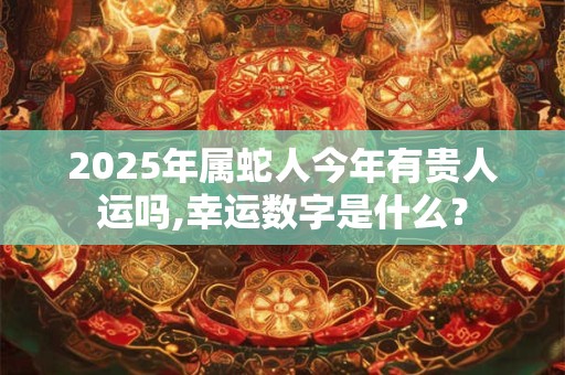2025年属蛇人今年有贵人运吗,幸运数字是什么？