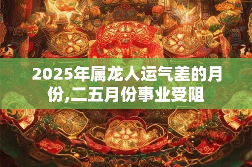 2025年属龙人运气差的月份,二五月份事业受阻