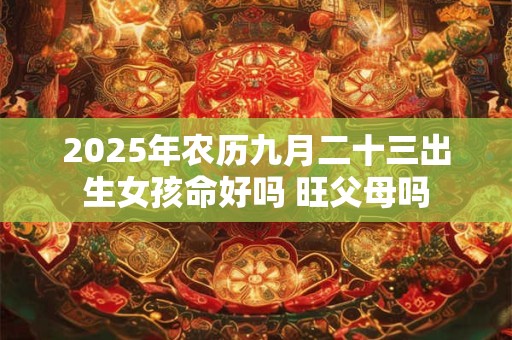 2025年农历九月二十三出生女孩命好吗 旺父母吗