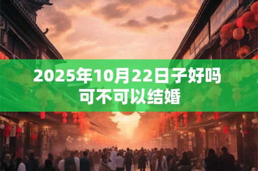 2025年10月22日子好吗 可不可以结婚
