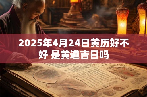 2025年4月24日黄历好不好 是黄道吉日吗