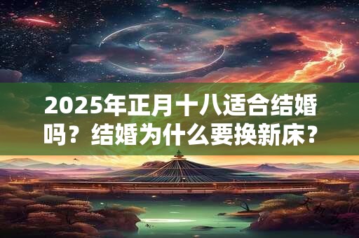 2025年正月十八适合结婚吗？结婚为什么要换新床？