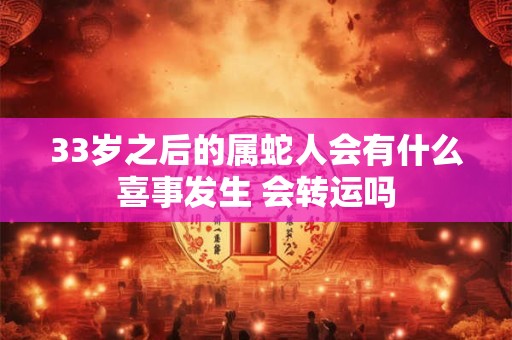 33岁之后的属蛇人会有什么喜事发生 会转运吗