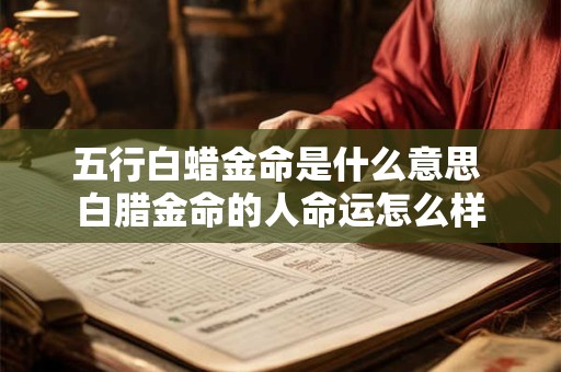 五行白蜡金命是什么意思 白腊金命的人命运怎么样