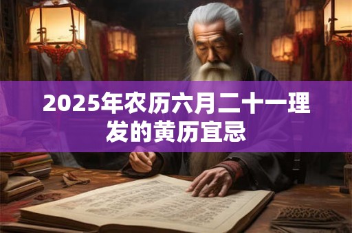 2025年农历六月二十一理发的黄历宜忌