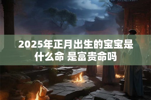 2025年正月出生的宝宝是什么命 是富贵命吗